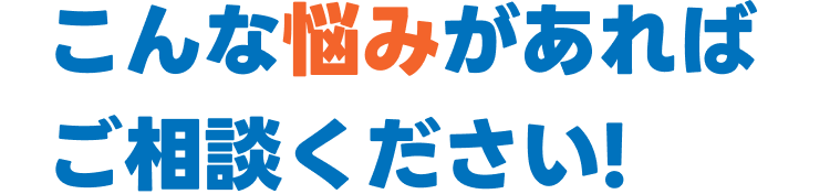 こんな悩みがあればご相談ください!